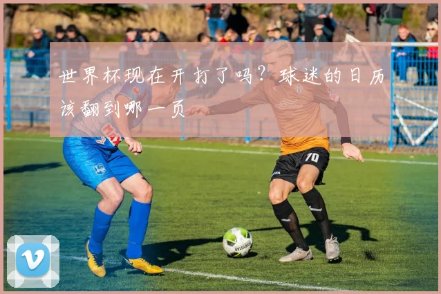 世界杯现在开打了吗？球迷的日历该翻到哪一页