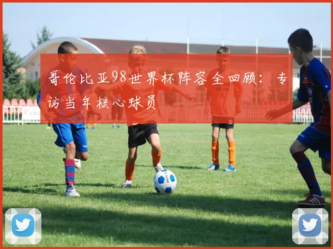 哥伦比亚98世界杯阵容全回顾：专访当年核心球员