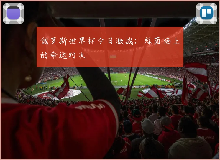 俄罗斯世界杯今日激战：绿茵场上的命运对决