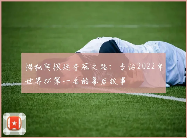 揭秘阿根廷夺冠之路：专访2022年世界杯第一名的幕后故事