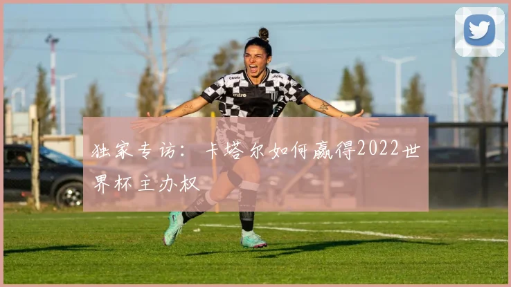 独家专访:卡塔尔如何赢得2022世界杯主办权