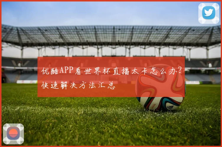 优酷APP看世界杯直播太卡怎么办?快速解决方法汇总