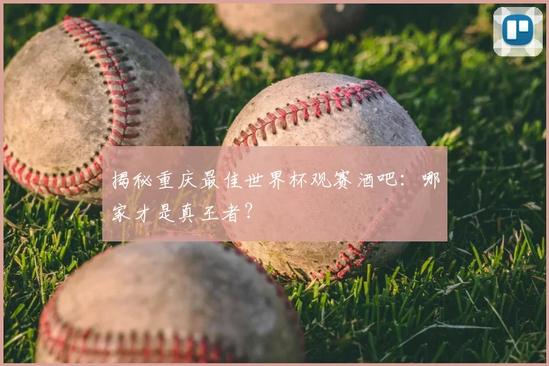 揭秘重庆最佳世界杯观赛酒吧：哪家才是真王者？