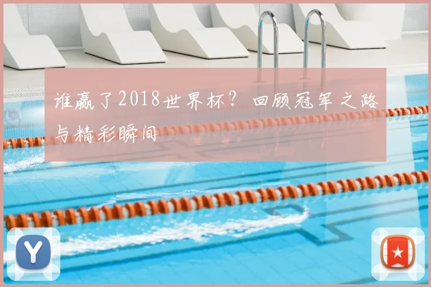 谁赢了2018世界杯？回顾冠军之路与精彩瞬间