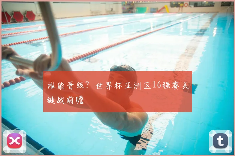 谁能晋级？世界杯亚洲区16强赛关键战前瞻