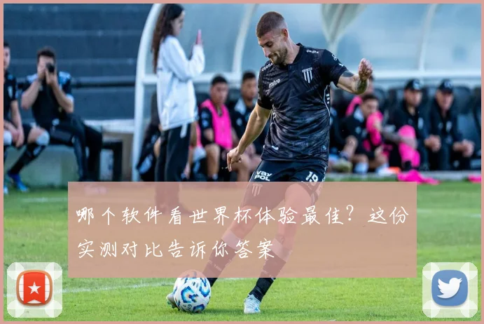 哪个软件看世界杯体验最佳？这份实测对比告诉你答案