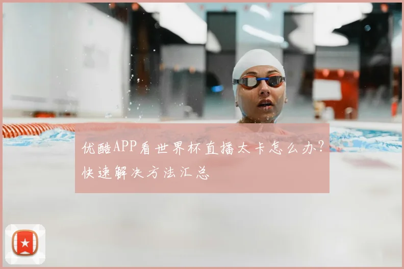 优酷APP看世界杯直播太卡怎么办?快速解决方法汇总
