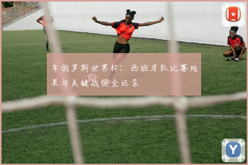 年俄罗斯世界杯:西班牙队比赛结果与关键战役全记录