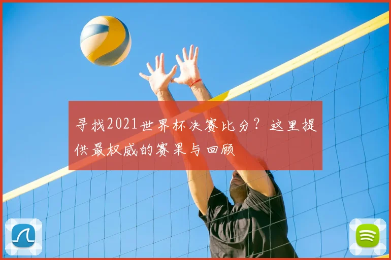 寻找2021世界杯决赛比分?这里提供最权威的赛果与回顾