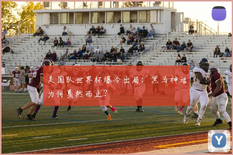美国队世界杯爆冷出局:黑马神话为何戛然而止?