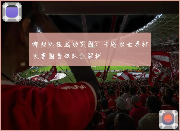 哪些队伍成功突围？卡塔尔世界杯决赛圈晋级队伍解析