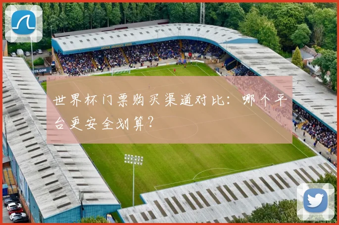 世界杯门票购买渠道对比：哪个平台更安全划算？