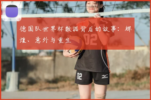 德国队世界杯数据背后的故事:辉煌、意外与重生