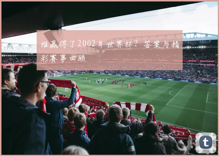 谁赢得了2002年世界杯？答案与精彩赛事回顾
