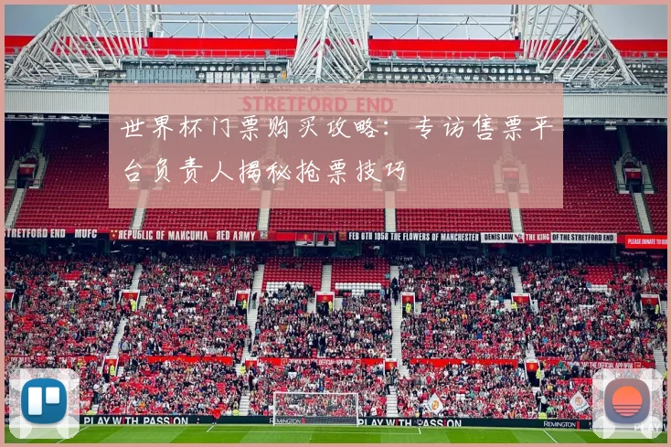 世界杯门票购买攻略：专访售票平台负责人揭秘抢票技巧