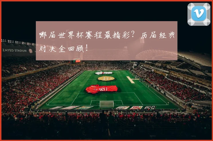 哪届世界杯赛程最精彩？历届经典对决全回顾！