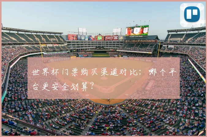 世界杯门票购买渠道对比：哪个平台更安全划算？