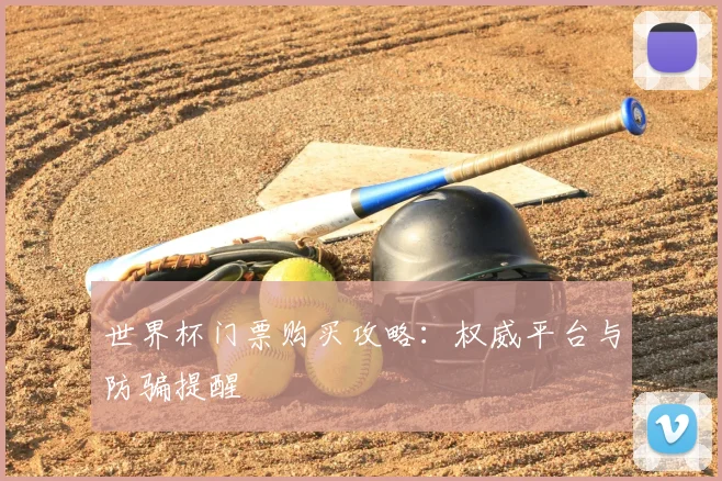 世界杯门票购买攻略：权威平台与防骗提醒