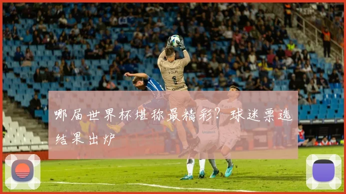 哪届世界杯堪称最精彩？球迷票选结果出炉