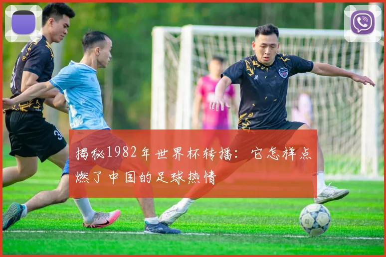 揭秘1982年世界杯转播：它怎样点燃了中国的足球热情