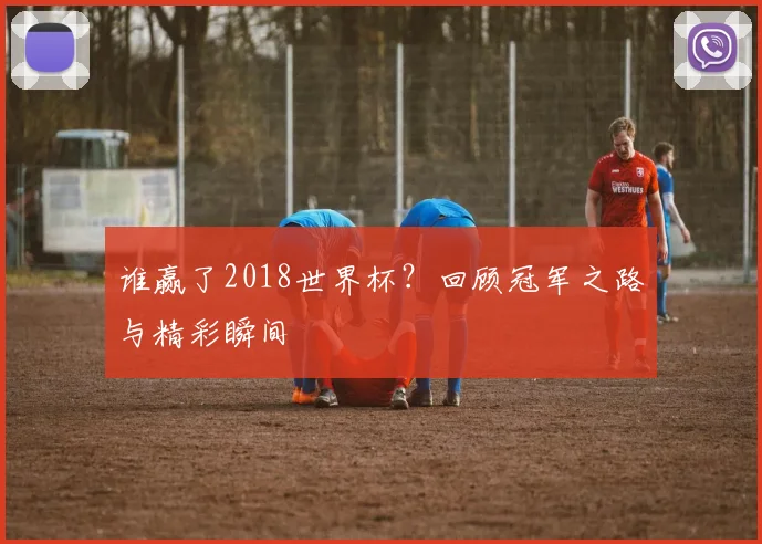 谁赢了2018世界杯？回顾冠军之路与精彩瞬间