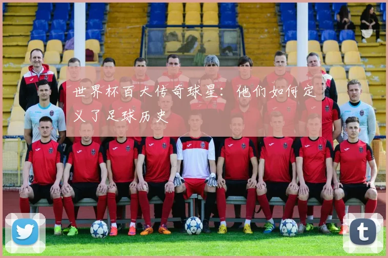 世界杯百大传奇球星：他们如何定义了足球历史