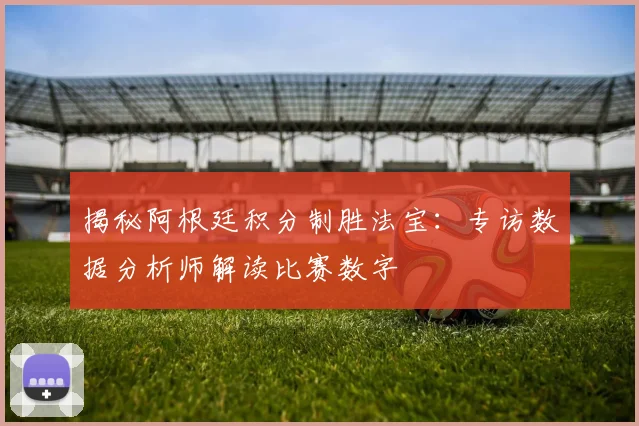 揭秘阿根廷积分制胜法宝：专访数据分析师解读比赛数字