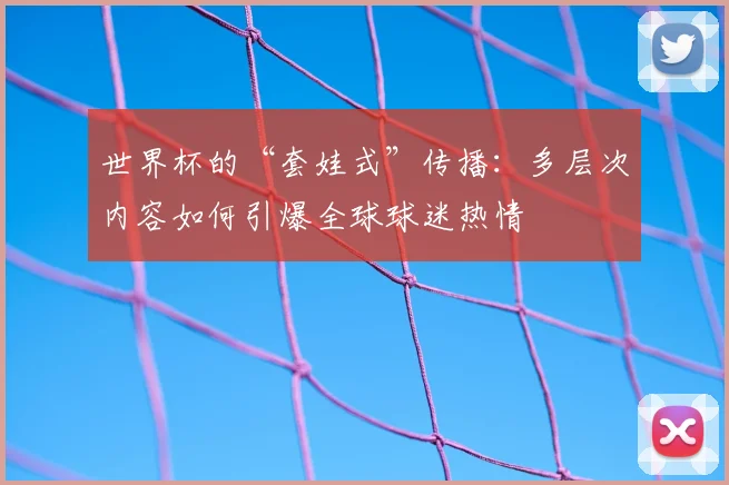 世界杯的“套娃式”传播：多层次内容如何引爆全球球迷热情