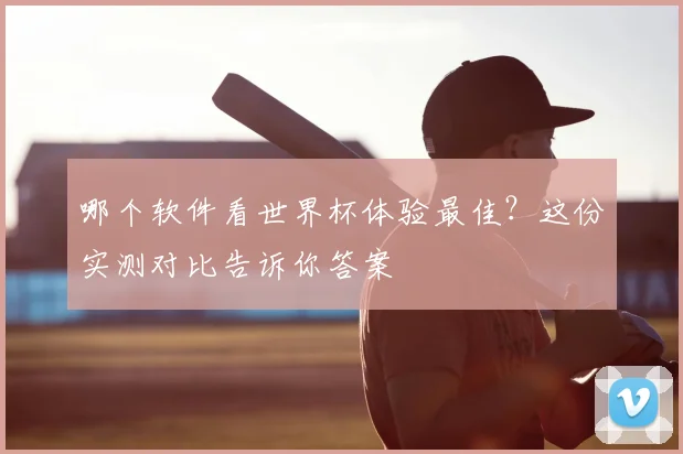 哪个软件看世界杯体验最佳？这份实测对比告诉你答案
