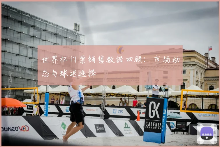 世界杯门票销售数据回顾：市场动态与球迷选择