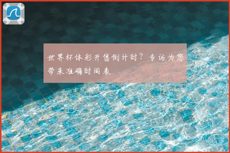 世界杯体彩开售倒计时？专访为您带来准确时间表