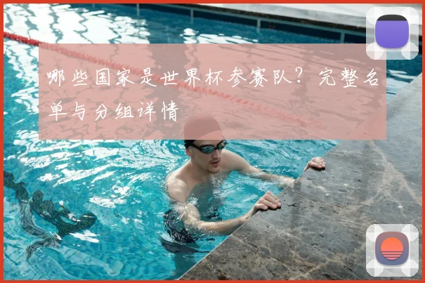 哪些国家是世界杯参赛队？完整名单与分组详情