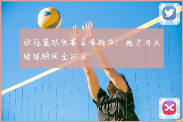 欧冠篮球联赛录像精华：绝杀与关键球瞬间全记录