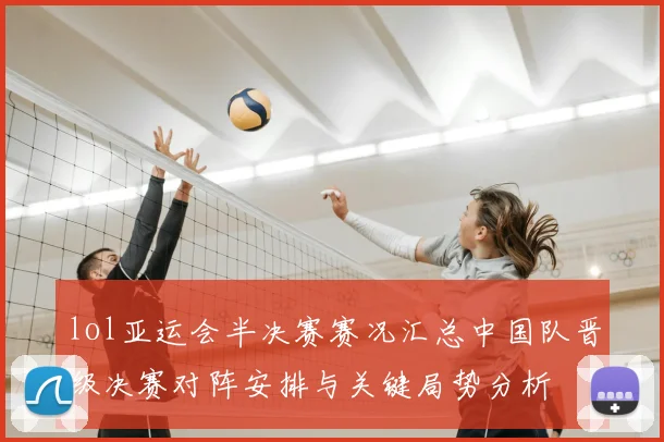 lol亚运会半决赛赛况汇总中国队晋级决赛对阵安排与关键局势分析