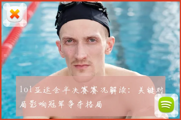 lol亚运会半决赛赛况解读：关键对局影响冠军争夺格局