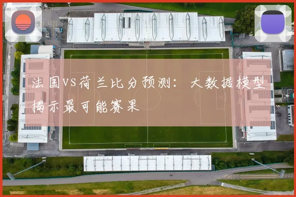 法国vs荷兰比分预测：大数据模型揭示最可能赛果