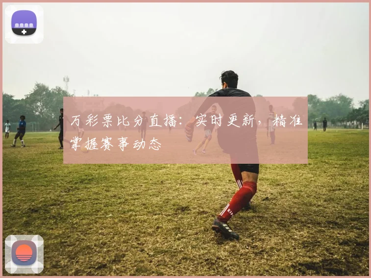 万彩票比分直播：实时更新，精准掌握赛事动态