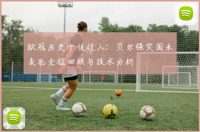 欧冠历史十佳过人：贝尔强突国米麦孔全程回顾与技术分析