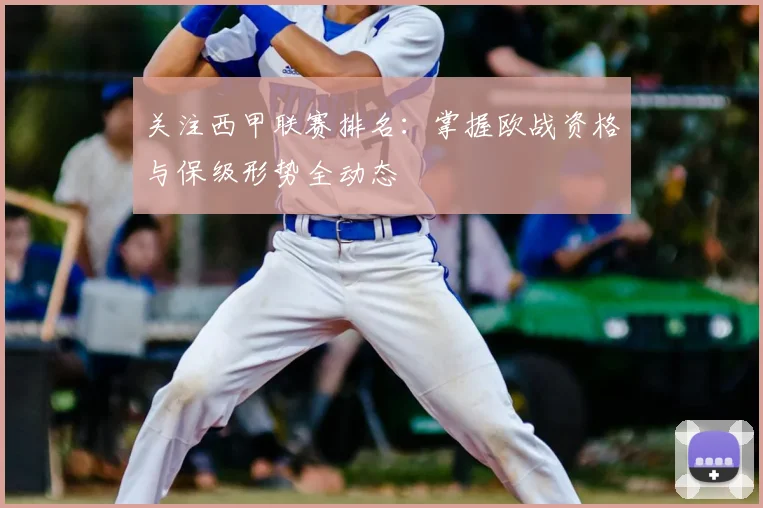 关注西甲联赛排名：掌握欧战资格与保级形势全动态