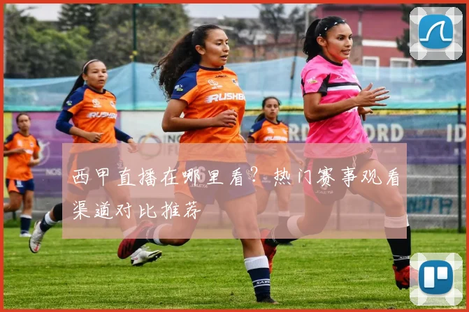 西甲直播在哪里看？热门赛事观看渠道对比推荐