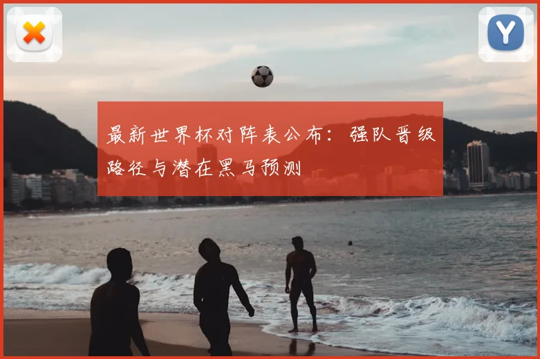 最新世界杯对阵表公布：强队晋级路径与潜在黑马预测