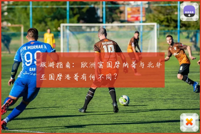 旅游指南：欧洲富国摩纳哥与北非王国摩洛哥有何不同？
