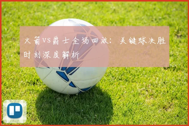 火箭vs爵士全场回放：关键球决胜时刻深度解析