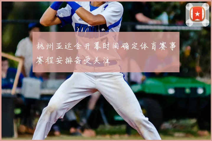 杭州亚运会开幕时间确定体育赛事赛程安排备受关注
