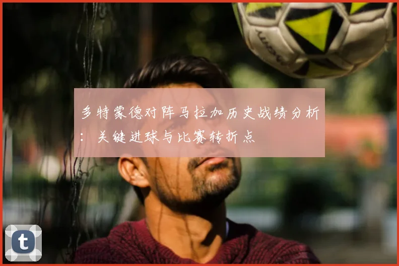 多特蒙德对阵马拉加历史战绩分析：关键进球与比赛转折点