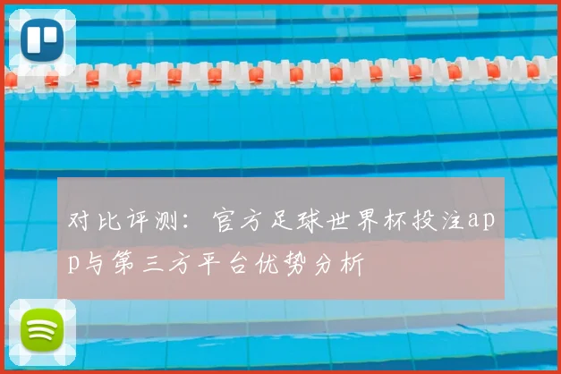 对比评测：官方足球世界杯投注app与第三方平台优势分析