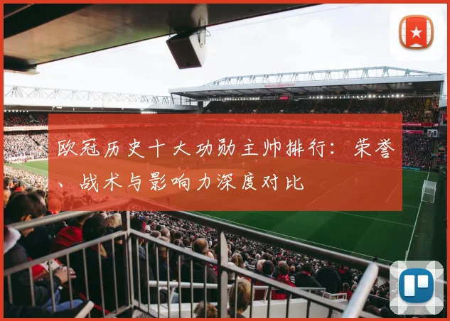 欧冠历史十大功勋主帅排行：荣誉、战术与影响力深度对比