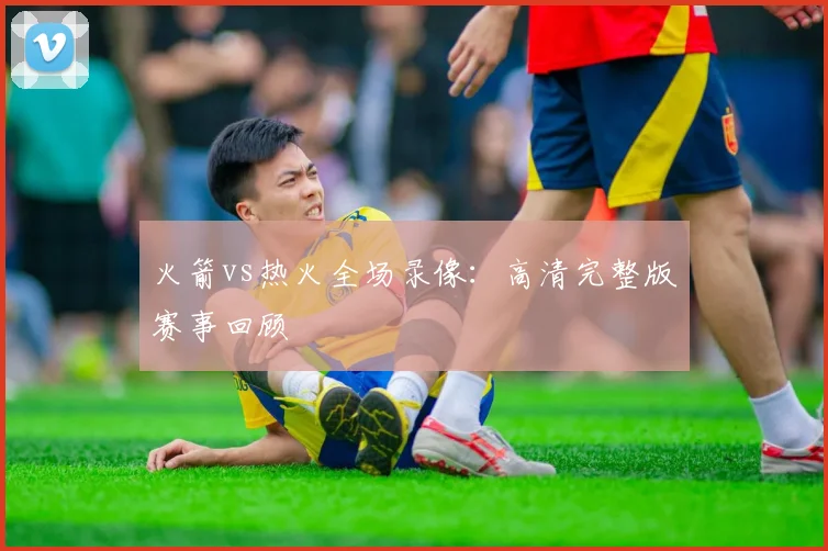 火箭vs热火全场录像：高清完整版赛事回顾
