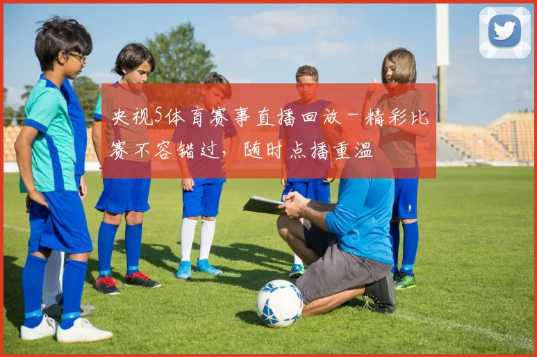 央视5体育赛事直播回放 - 精彩比赛不容错过，随时点播重温