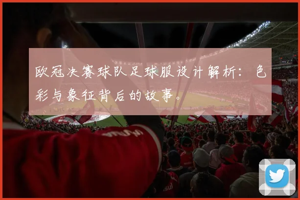 欧冠决赛球队足球服设计解析：色彩与象征背后的故事。